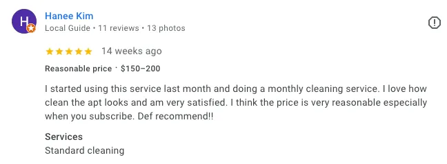 Google review from Hanee Kim, Local Guide — 5 stars. Reasonable price, $150-200. I started using this service last month and doing a monthly cleaning service. I love how clean the apt looks and am very satisfied. I think the price is very reasonable especially when you subscribe. Def recommend!!